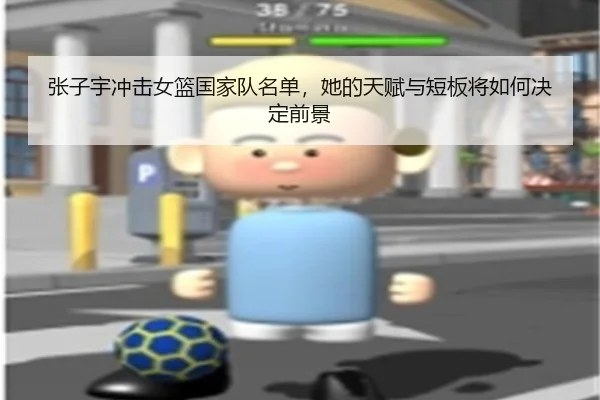 张子宇冲击女篮国家队名单，她的天赋与短板将如何决定前景