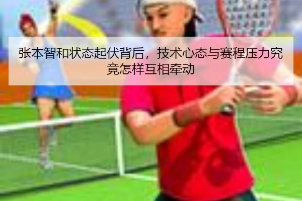 张本智和状态起伏背后，技术心态与赛程压力究竟怎样互相牵动