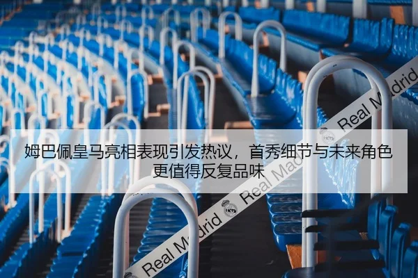 姆巴佩皇马亮相表现引发热议，首秀细节与未来角色更值得反复品味